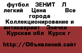 1.1) футбол : ЗЕНИТ  “Л“  (легкий) › Цена ­ 249 - Все города Коллекционирование и антиквариат » Значки   . Курская обл.,Курск г.